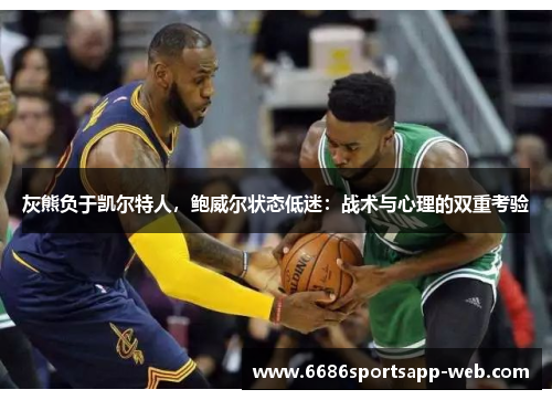 灰熊负于凯尔特人，鲍威尔状态低迷：战术与心理的双重考验