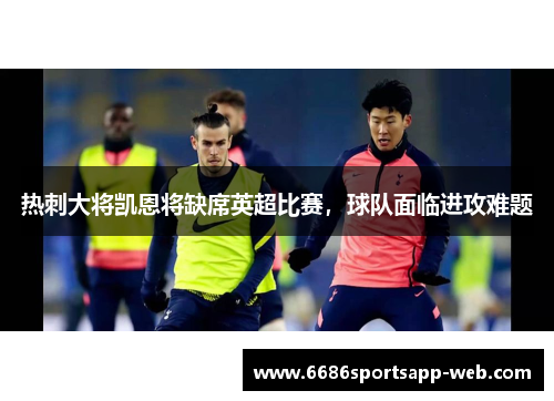 热刺大将凯恩将缺席英超比赛，球队面临进攻难题