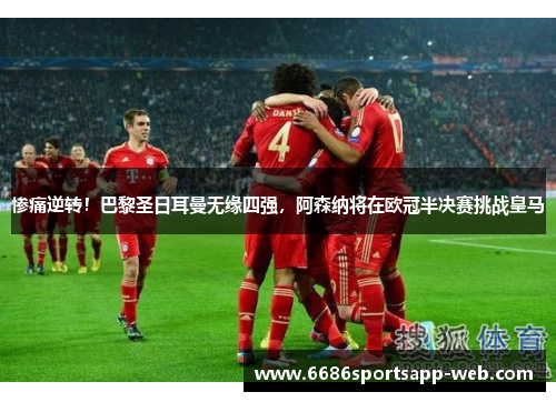 惨痛逆转！巴黎圣日耳曼无缘四强，阿森纳将在欧冠半决赛挑战皇马
