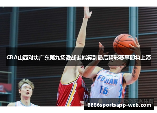CBA山西对决广东第九场激战谁能笑到最后精彩赛事即将上演