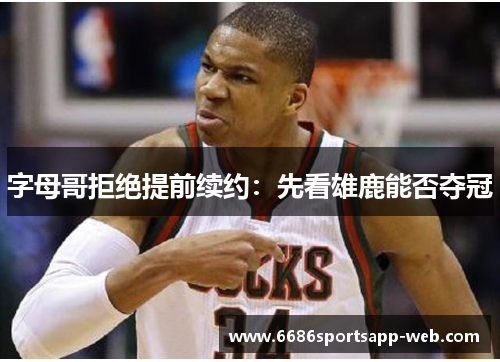 字母哥拒绝提前续约：先看雄鹿能否夺冠