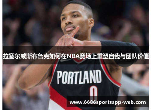 拉塞尔威斯布鲁克如何在NBA赛场上重塑自我与团队价值