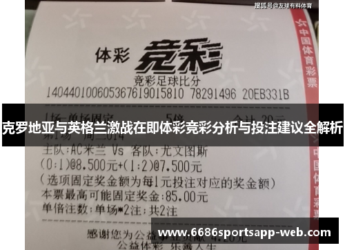 克罗地亚与英格兰激战在即体彩竞彩分析与投注建议全解析